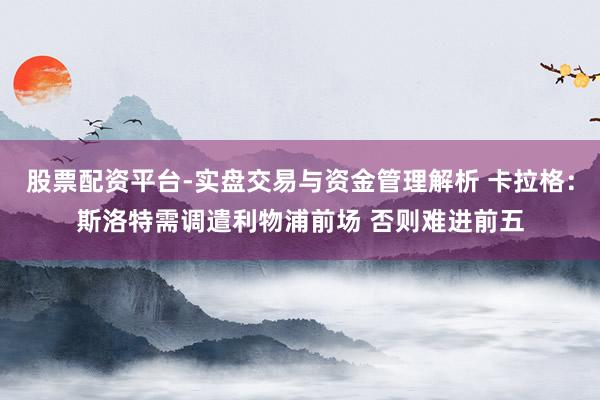 股票配资平台-实盘交易与资金管理解析 卡拉格：斯洛特需调遣利物浦前场 否则难进前五