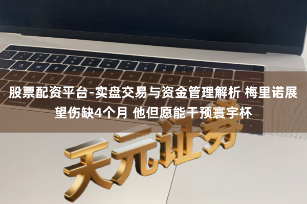 股票配资平台-实盘交易与资金管理解析 梅里诺展望伤缺4个月 他但愿能干预寰宇杯
