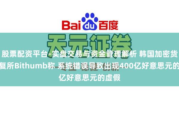 股票配资平台-实盘交易与资金管理解析 韩国加密货币往复所Bithumb称 系统错误导致出现400亿好意思元的虚假
