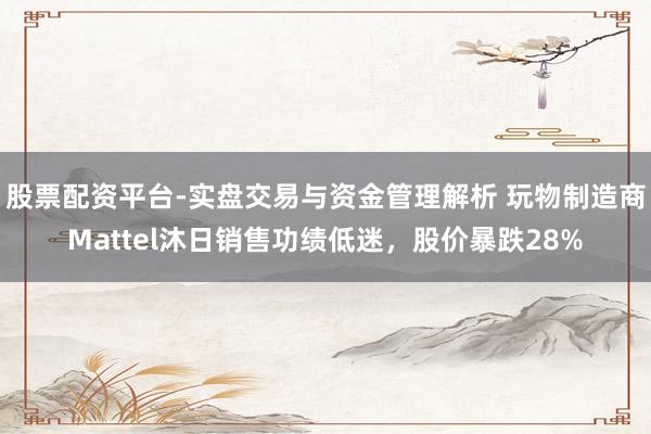 股票配资平台-实盘交易与资金管理解析 玩物制造商Mattel沐日销售功绩低迷，股价暴跌28%