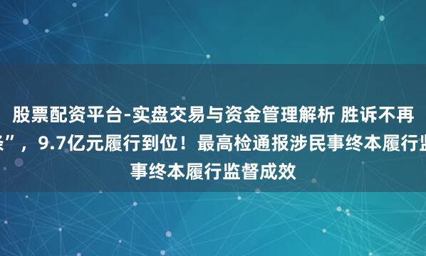 股票配资平台-实盘交易与资金管理解析 胜诉不再“打白条”，9.7亿元履行到位！最高检通报涉民事终本履行监督成效