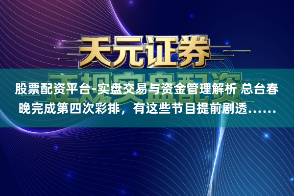 股票配资平台-实盘交易与资金管理解析 总台春晚完成第四次彩排，有这些节目提前剧透……