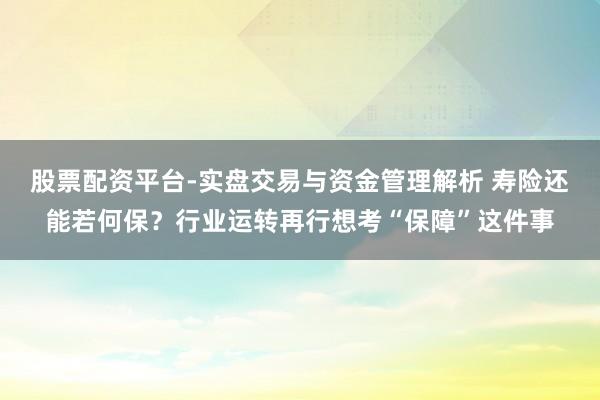 股票配资平台-实盘交易与资金管理解析 寿险还能若何保？行业运转再行想考“保障”这件事