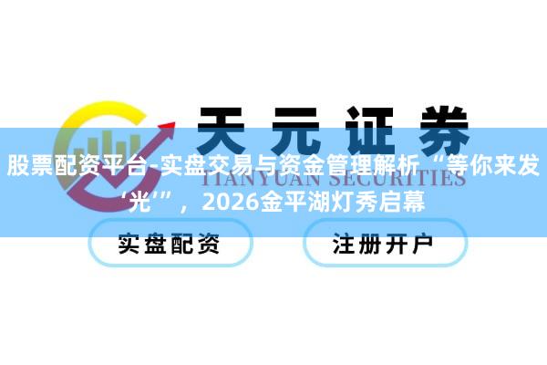股票配资平台-实盘交易与资金管理解析 “等你来发‘光’”，2026金平湖灯秀启幕