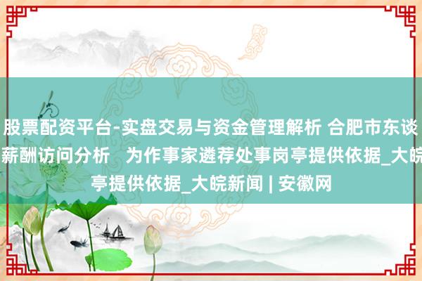 股票配资平台-实盘交易与资金管理解析 合肥市东谈主社局：加强薪酬访问分析   为作事家遴荐处事岗亭提供依据_大皖新闻 | 安徽网