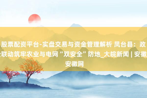 股票配资平台-实盘交易与资金管理解析 凤台县：政企联动筑牢农业与电网“双安全”防地_大皖新闻 | 安徽网