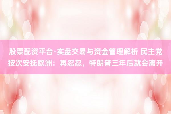 股票配资平台-实盘交易与资金管理解析 民主党按次安抚欧洲：再忍忍，特朗普三年后就会离开