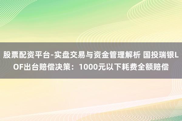 股票配资平台-实盘交易与资金管理解析 国投瑞银LOF出台赔偿决策：1000元以下耗费全额赔偿