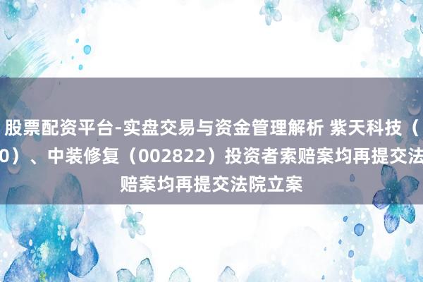 股票配资平台-实盘交易与资金管理解析 紫天科技（300280）、中装修复（002822）投资者索赔案均再提交法院立案
