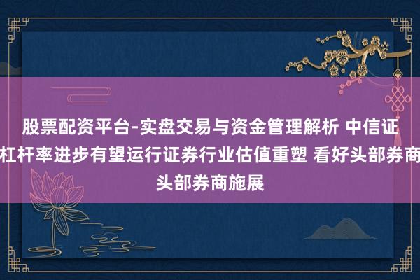 股票配资平台-实盘交易与资金管理解析 中信证券：杠杆率进步有望运行证券行业估值重塑 看好头部券商施展