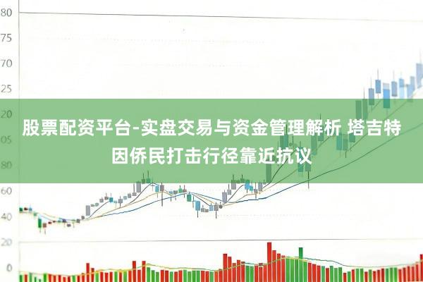 股票配资平台-实盘交易与资金管理解析 塔吉特因侨民打击行径靠近抗议