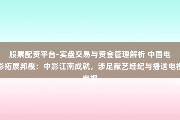 股票配资平台-实盘交易与资金管理解析 中国电影拓展邦畿：中影江南成就，涉足献艺经纪与播送电视