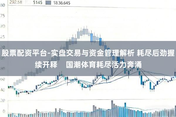股票配资平台-实盘交易与资金管理解析 耗尽后劲握续开释    国潮体育耗尽活力奔涌
