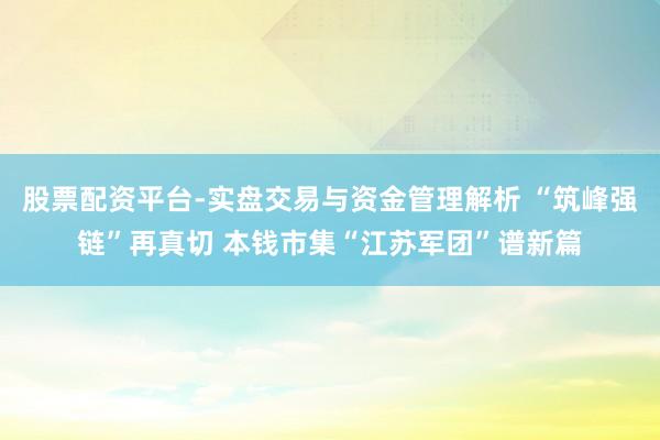 股票配资平台-实盘交易与资金管理解析 “筑峰强链”再真切 本钱市集“江苏军团”谱新篇