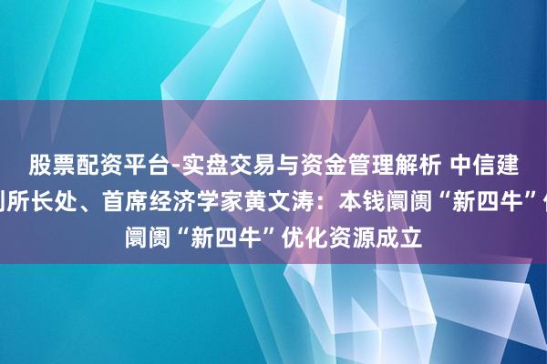 股票配资平台-实盘交易与资金管理解析 中信建投证券有计划所长处、首席经济学家黄文涛：本钱阛阓“新四牛”优化资源成立