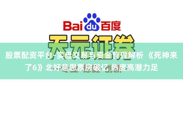 股票配资平台-实盘交易与资金管理解析 《死神来了6》北好意思票房破亿 热度高潜力足