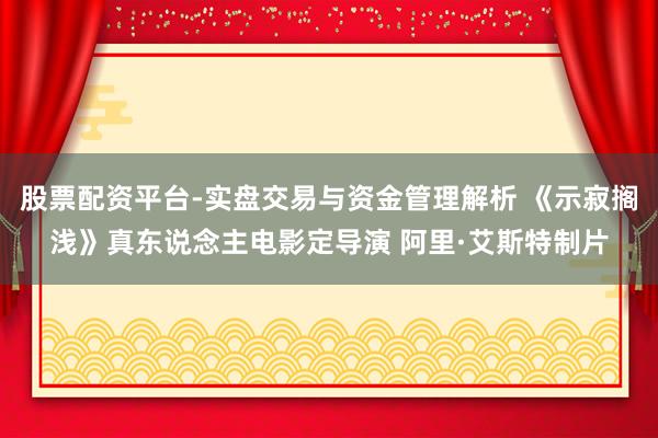 股票配资平台-实盘交易与资金管理解析 《示寂搁浅》真东说念主电影定导演 阿里·艾斯特制片