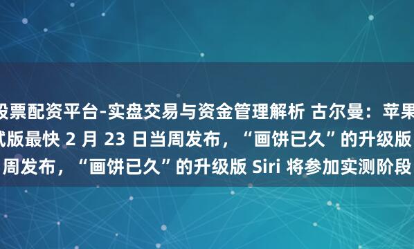 股票配资平台-实盘交易与资金管理解析 古尔曼：苹果 iOS 26.4 首个测试版最快 2 月 23 日当周发布，“画饼已久”的升级版 Siri 将参加实测阶段