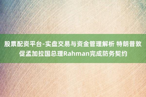 股票配资平台-实盘交易与资金管理解析 特朗普敦促孟加拉国总理Rahman完成防务契约