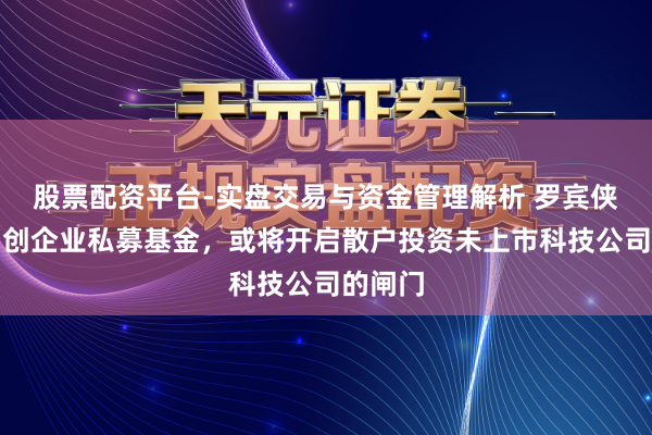 股票配资平台-实盘交易与资金管理解析 罗宾侠推出初创企业私募基金，或将开启散户投资未上市科技公司的闸门