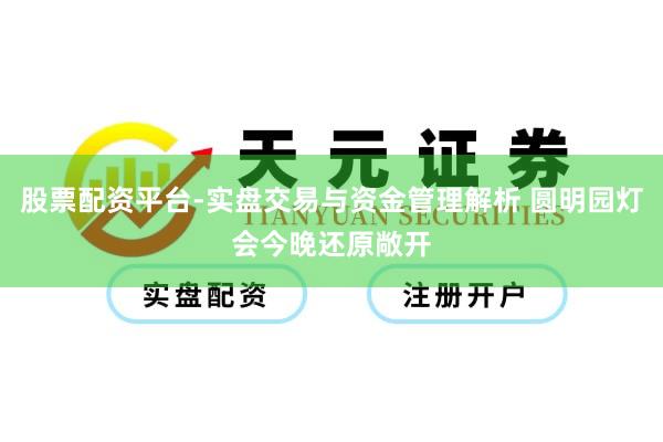 股票配资平台-实盘交易与资金管理解析 圆明园灯会今晚还原敞开