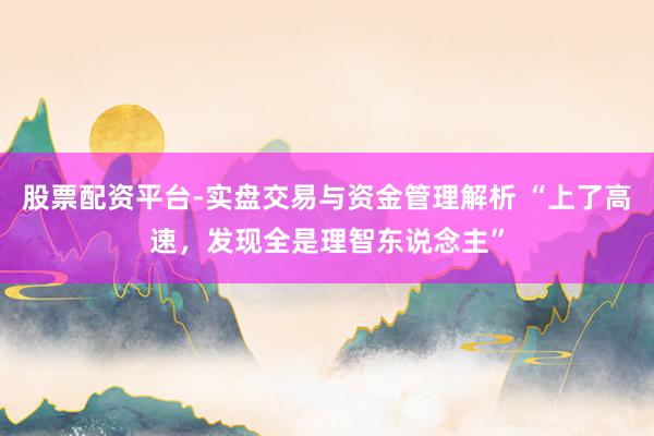 股票配资平台-实盘交易与资金管理解析 “上了高速，发现全是理智东说念主”
