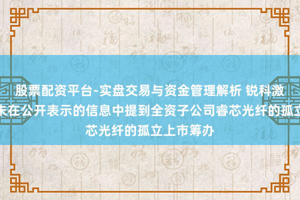 股票配资平台-实盘交易与资金管理解析 锐科激光：公司未在公开表示的信息中提到全资子公司睿芯光纤的孤立上市筹办