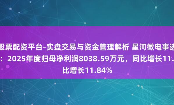 股票配资平台-实盘交易与资金管理解析 星河微电事迹快报：2025年度归母净利润8038.59万元，同比增长11.84%