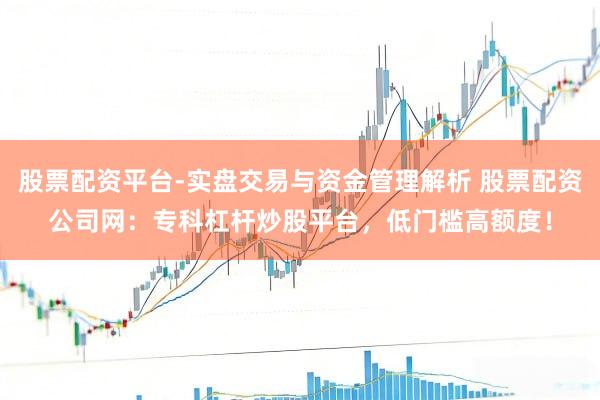 股票配资平台-实盘交易与资金管理解析 股票配资公司网：专科杠杆炒股平台，低门槛高额度！