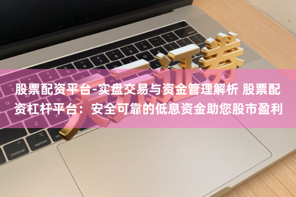 股票配资平台-实盘交易与资金管理解析 股票配资杠杆平台：安全可靠的低息资金助您股市盈利