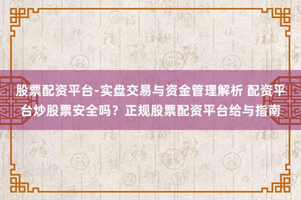 股票配资平台-实盘交易与资金管理解析 配资平台炒股票安全吗？正规股票配资平台给与指南