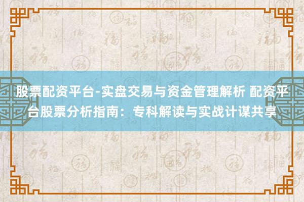 股票配资平台-实盘交易与资金管理解析 配资平台股票分析指南：专科解读与实战计谋共享