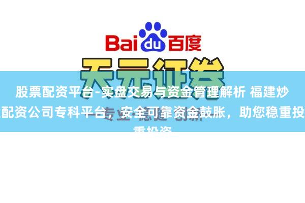股票配资平台-实盘交易与资金管理解析 福建炒股配资公司专科平台，安全可靠资金鼓胀，助您稳重投资