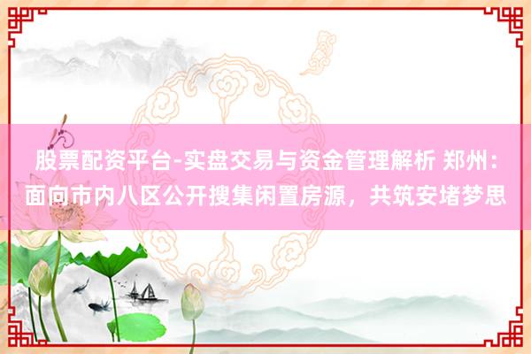 股票配资平台-实盘交易与资金管理解析 郑州：面向市内八区公开搜集闲置房源，共筑安堵梦思
