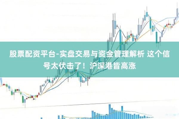 股票配资平台-实盘交易与资金管理解析 这个信号太伏击了！沪深港皆高涨