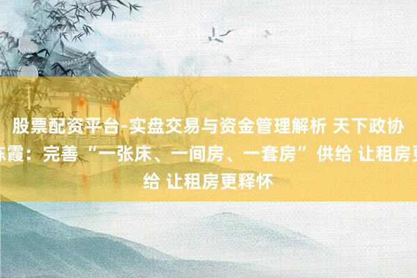 股票配资平台-实盘交易与资金管理解析 天下政协委员陈霞：完善 “一张床、一间房、一套房” 供给 让租房更释怀