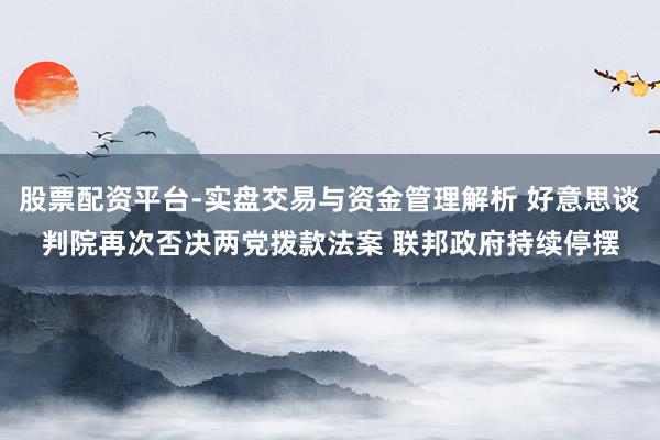 股票配资平台-实盘交易与资金管理解析 好意思谈判院再次否决两党拨款法案 联邦政府持续停摆