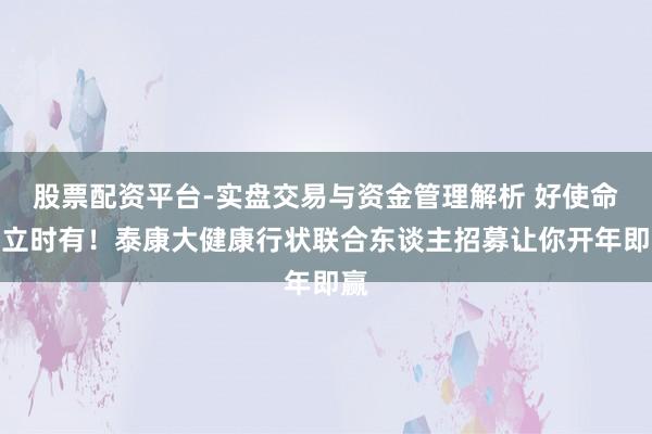 股票配资平台-实盘交易与资金管理解析 好使命，立时有！泰康大健康行状联合东谈主招募让你开年即赢