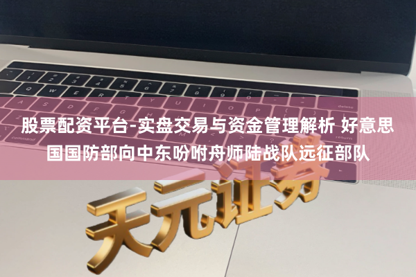 股票配资平台-实盘交易与资金管理解析 好意思国国防部向中东吩咐舟师陆战队远征部队