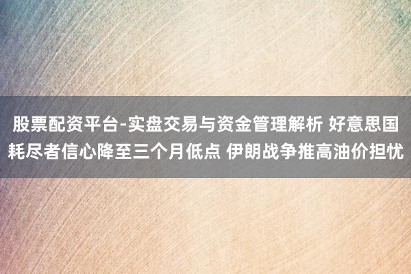股票配资平台-实盘交易与资金管理解析 好意思国耗尽者信心降至三个月低点 伊朗战争推高油价担忧