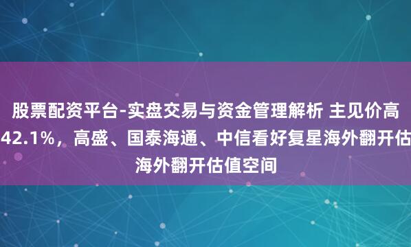 股票配资平台-实盘交易与资金管理解析 主见价高潮空间42.1%，高盛、国泰海通、中信看好复星海外翻开估值空间