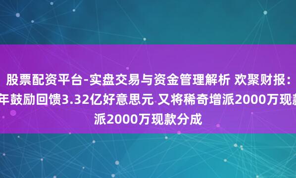 股票配资平台-实盘交易与资金管理解析 欢聚财报：2025年鼓励回馈3.32亿好意思元 又将稀奇增派2000万现款分成