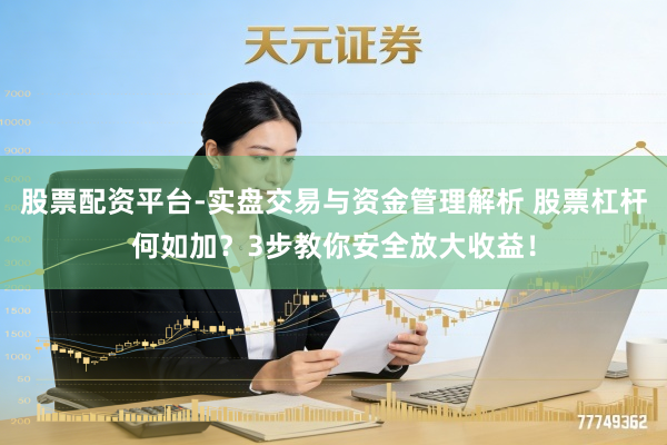 股票配资平台-实盘交易与资金管理解析 股票杠杆何如加？3步教你安全放大收益！