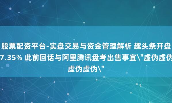 股票配资平台-实盘交易与资金管理解析 趣头条开盘涨7.35% 此前回话与阿里腾讯盘考出售事宜＂虚伪虚伪＂