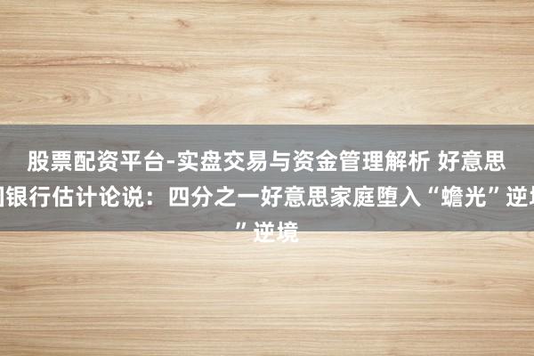 股票配资平台-实盘交易与资金管理解析 好意思国银行估计论说：四分之一好意思家庭堕入“蟾光”逆境